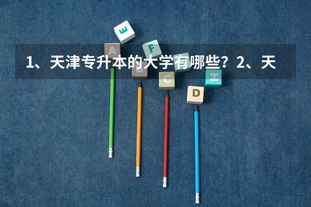 1、天津专升本的大学有哪些？2、天津专升本的专业有哪些？
