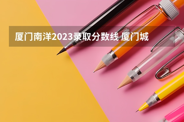 厦门南洋2023录取分数线 厦门城市职业学院春招录取线