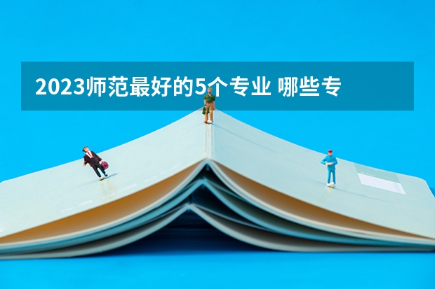 2023师范最好的5个专业 哪些专业前景好