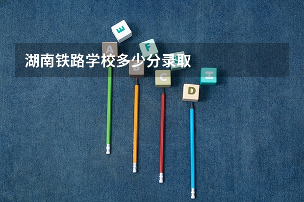 湖南铁路学校多少分录取