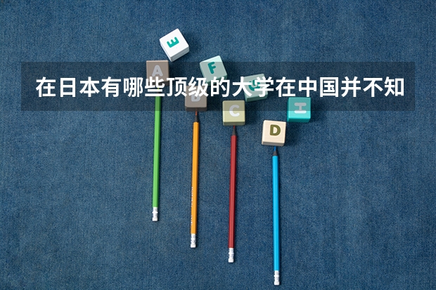 在日本有哪些顶级的大学在中国并不知名？