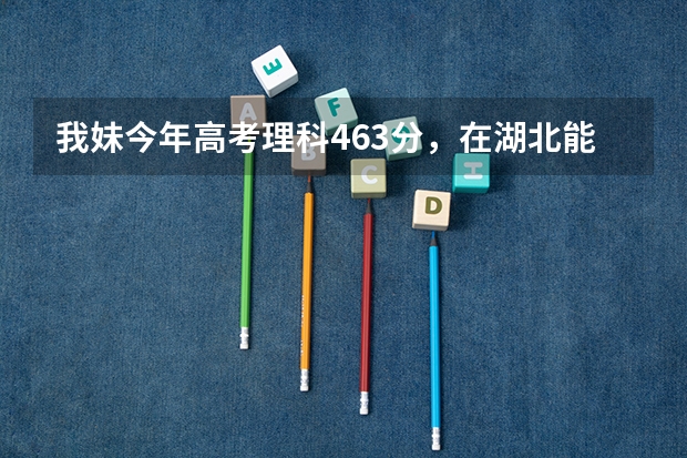 我妹今年高考理科463分，在湖北能报什么学校？