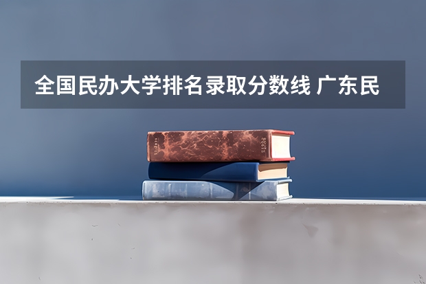 全国民办大学排名录取分数线 广东民办专科学校排名及分数线