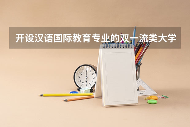 开设汉语国际教育专业的双一流类大学有几所