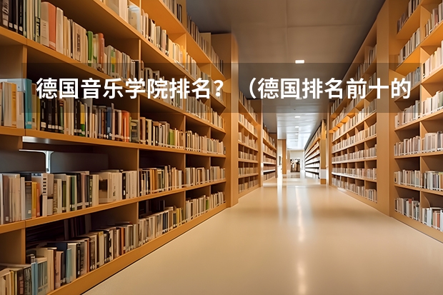 德国音乐学院排名？（德国排名前十的大学）