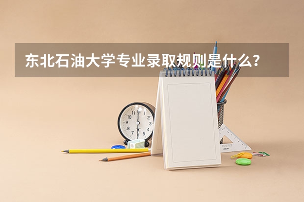 东北石油大学专业录取规则是什么?