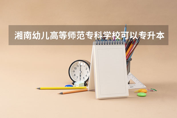 湘南幼儿高等师范专科学校可以专升本吗