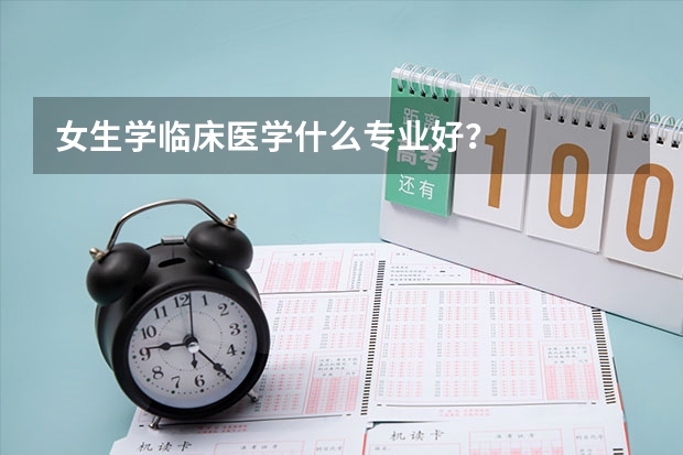 女生学临床医学什么专业好？