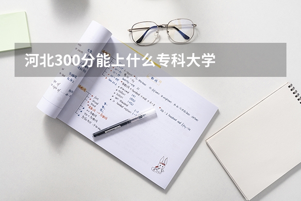 河北300分能上什么专科大学