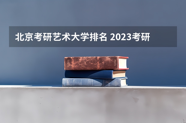 北京考研艺术大学排名 2023考研艺术音乐排名？