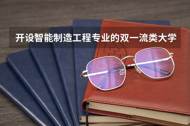 开设智能制造工程专业的双一流类大学有几所