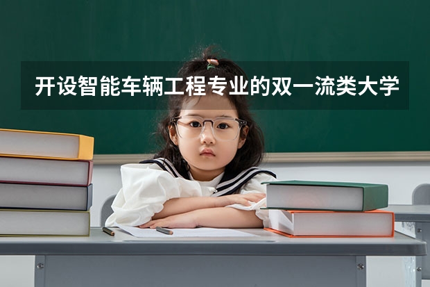 开设智能车辆工程专业的双一流类大学有几所
