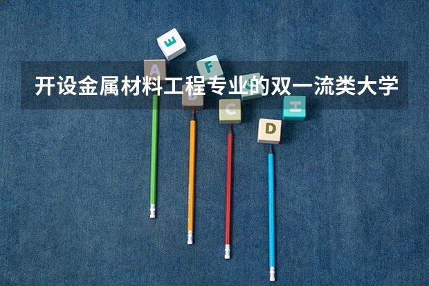开设金属材料工程专业的双一流类大学有几所