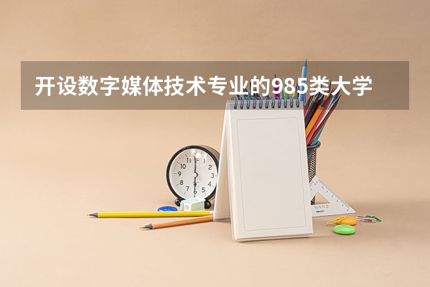 开设数字媒体技术专业的985类大学有哪几所