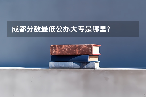 成都分数最低公办大专是哪里？