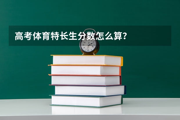 高考体育特长生分数怎么算？