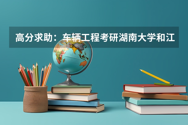 高分求助：车辆工程考研湖南大学和江苏大学全方位的大比拼（江苏省湖南大学录取线）
