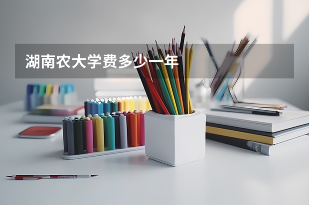 湖南农大学费多少一年