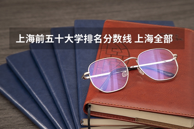 上海前五十大学排名分数线 上海全部大学录取分数线排名