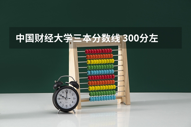 中国财经大学三本分数线 300分左右的三本大学