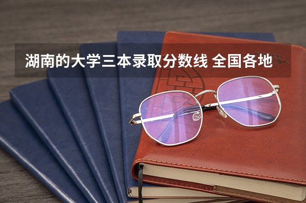 湖南的大学三本录取分数线 全国各地三本大学录取分数线解读高考三本大学排名及分数线