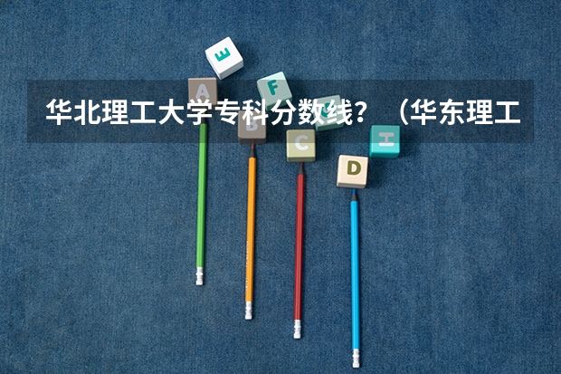 华北理工大学专科分数线？（华东理工大学专科分数线）