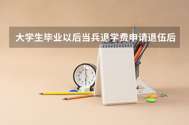 大学生毕业以后当兵退学费申请退伍后可以办吗?