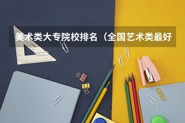 美术类大专院校排名（全国艺术类最好的专科）