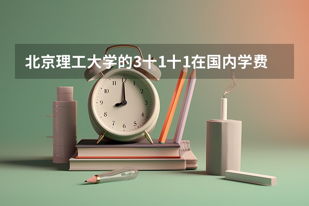北京理工大学的3十1十1在国内学费是多少?