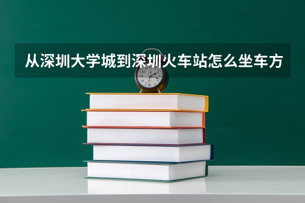 从深圳大学城到深圳火车站怎么坐车方便