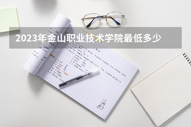 2023年金山职业技术学院最低多少分能录取 江苏历年录取分数线是多少