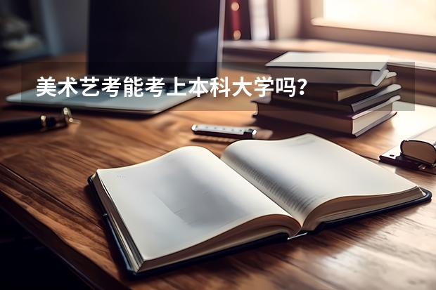 美术艺考能考上本科大学吗？