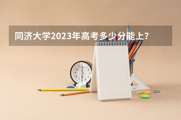 同济大学2023年高考多少分能上？