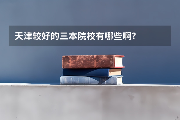 天津较好的三本院校有哪些啊?