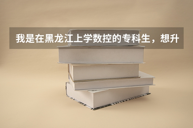 我是在黑龙江上学数控的专科生，想升本，都可以报那些学校啊！而且是不是在本部授课啊?要具体点的！（大专数控技术主修课程）