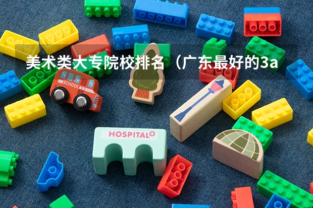美术类大专院校排名(广东最好的3a学校排名)