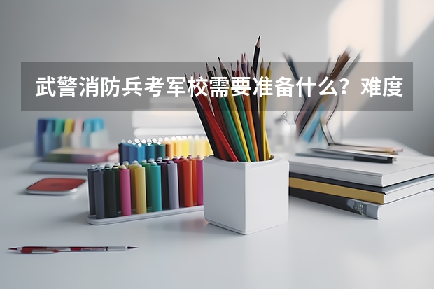 武警消防兵考军校需要准备什么？难度大吗？