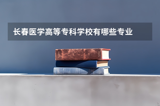 长春医学高等专科学校有哪些专业