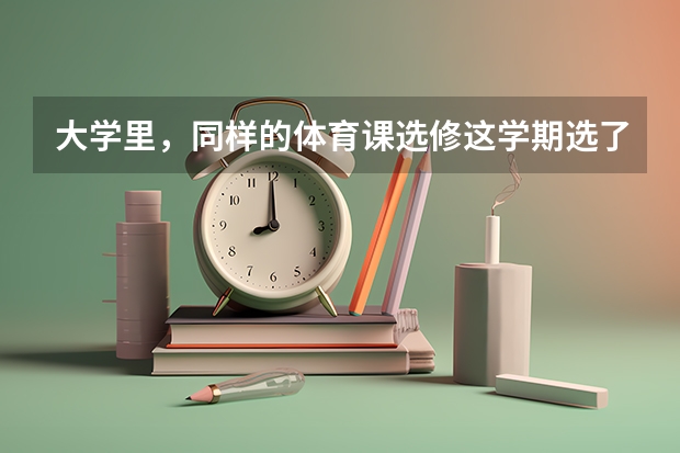 大学里，同样的体育课选修这学期选了下学期还能选吗？