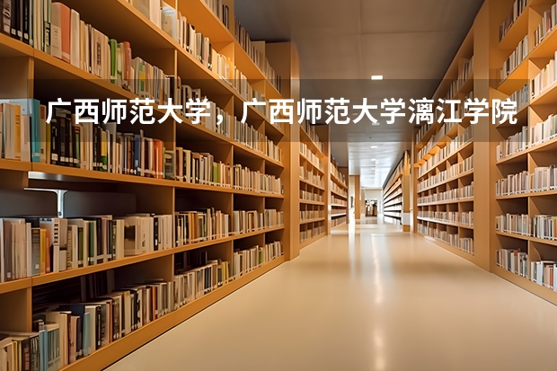 广西师范大学，广西师范大学漓江学院与桂林师专的区别 广西公办二本大学排名及分数线