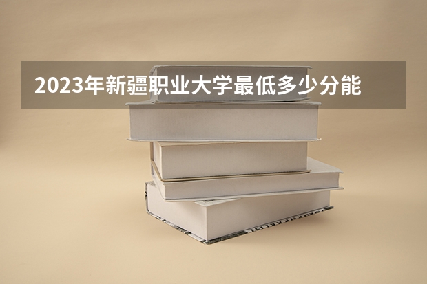 2023年新疆职业大学最低多少分能录取 新疆历年录取分数线是多少