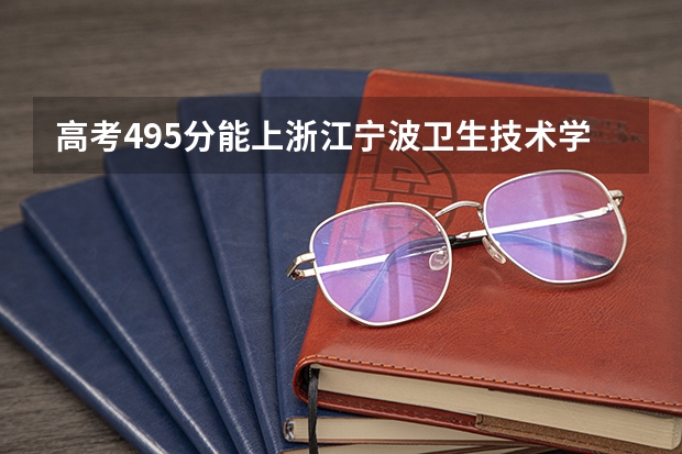 高考495分能上浙江宁波卫生技术学院的护理系吗?