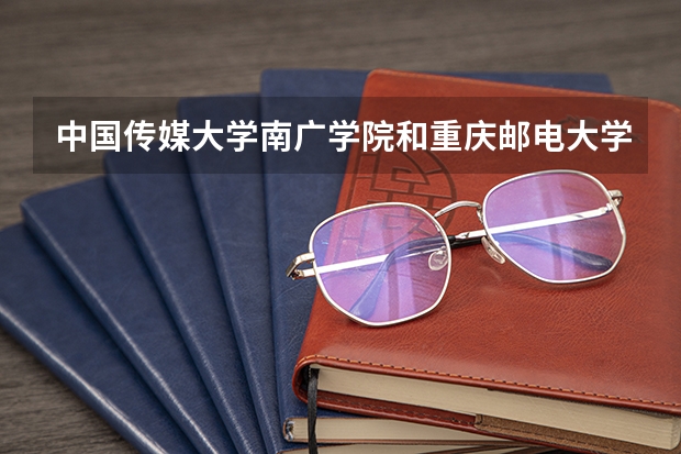 中国传媒大学南广学院和重庆邮电大学的编导专业哪个好