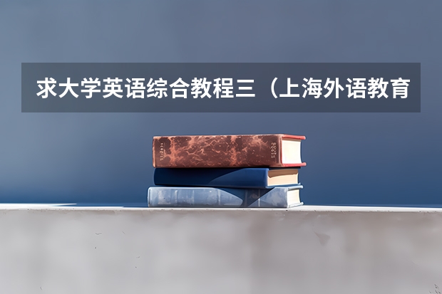 求大学英语综合教程三(上海外语教育出版社的)的课文翻译及课后习题答案~(《大学体验英语》综合教程3课后习题答案)