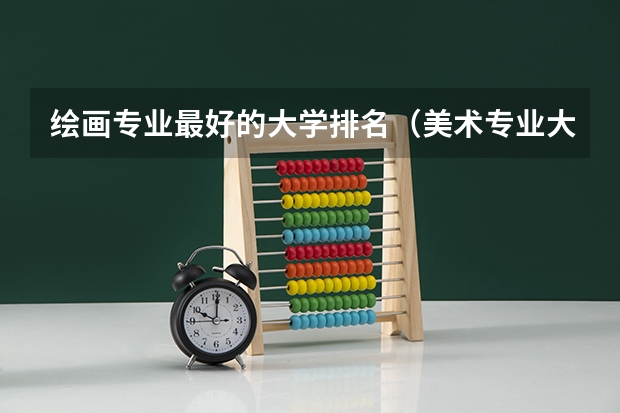 绘画专业最好的大学排名（美术专业大学排名）
