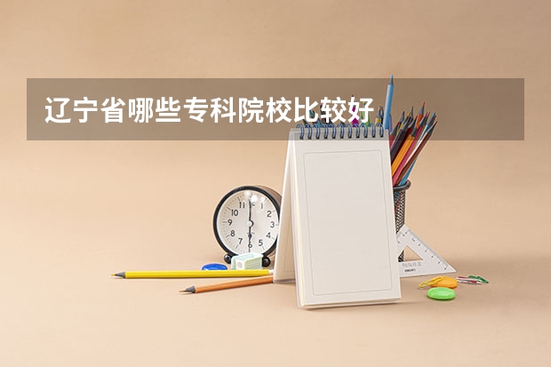 辽宁省哪些专科院校比较好