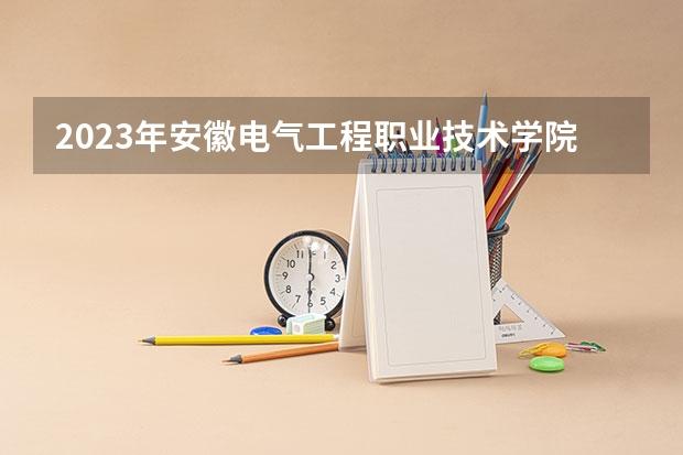 2023年安徽电气工程职业技术学院最低多少分能录取 安徽历年录取分数线是多少