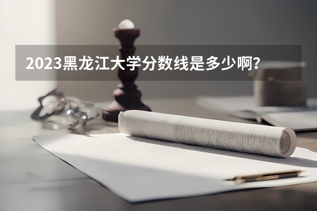 2023黑龙江大学分数线是多少啊？