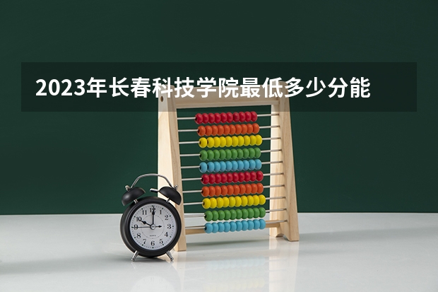 2023年长春科技学院最低多少分能录取 吉林历年录取分数线是多少