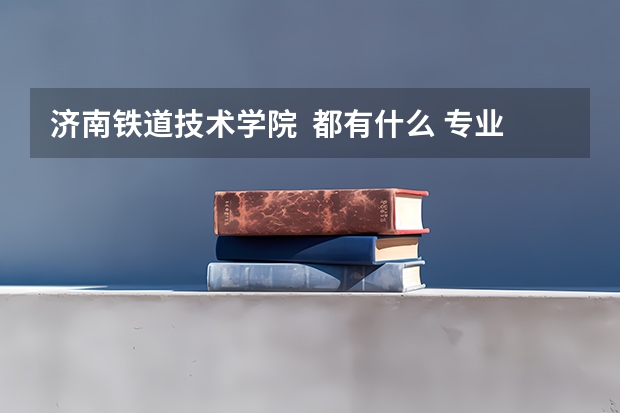 济南铁道技术学院 都有什么 专业? 谢谢哈